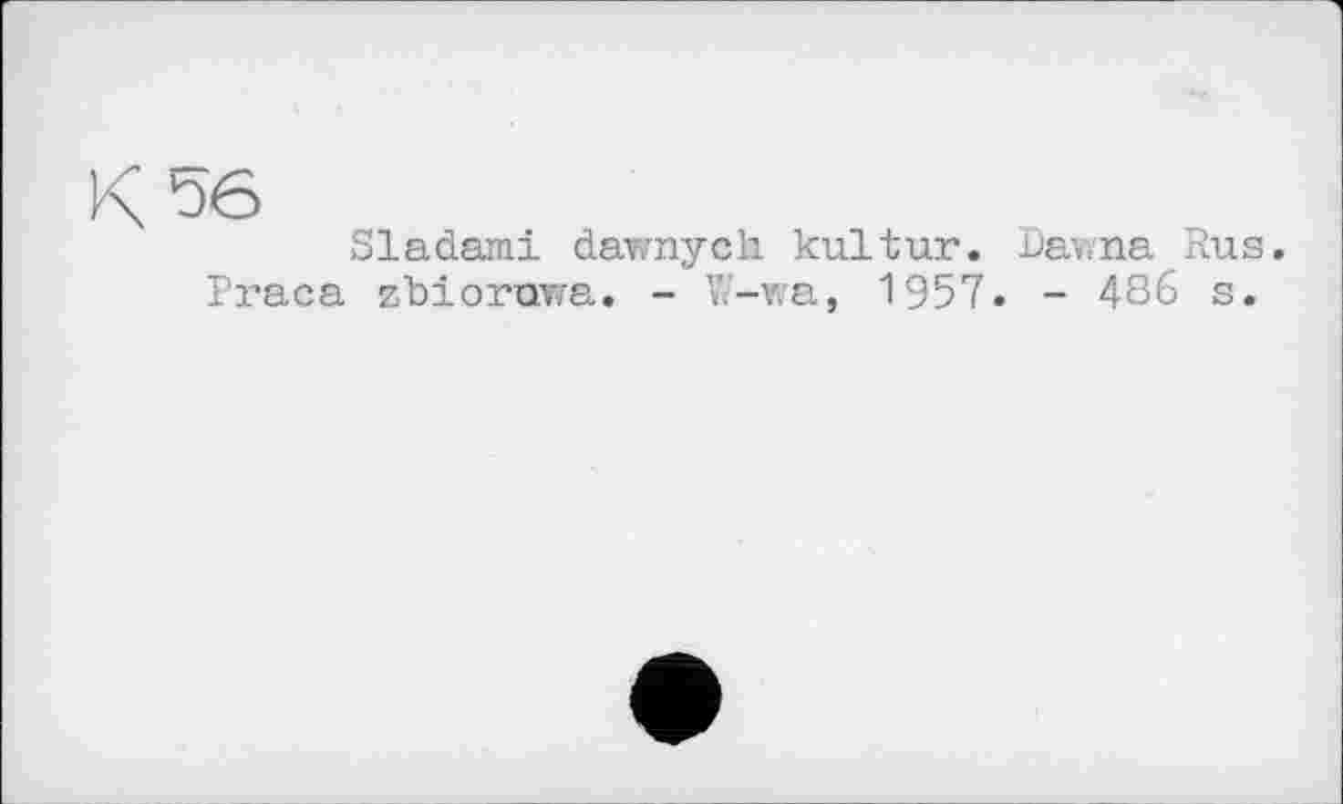 ﻿56
Sladami dawnych kultur. Dav.na Rus. Traça zbioruva. - W-wa, 1957. - 486 s.